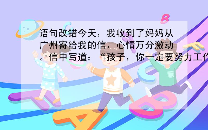 语句改错今天，我收到了妈妈从广州寄给我的信，心情万分激动。信中写道：“孩子，你一定要努力工作，为单位增添荣誉和光彩。在搞