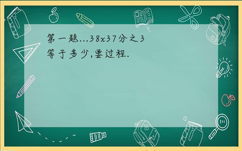 第一题...38x37分之3等于多少,要过程.