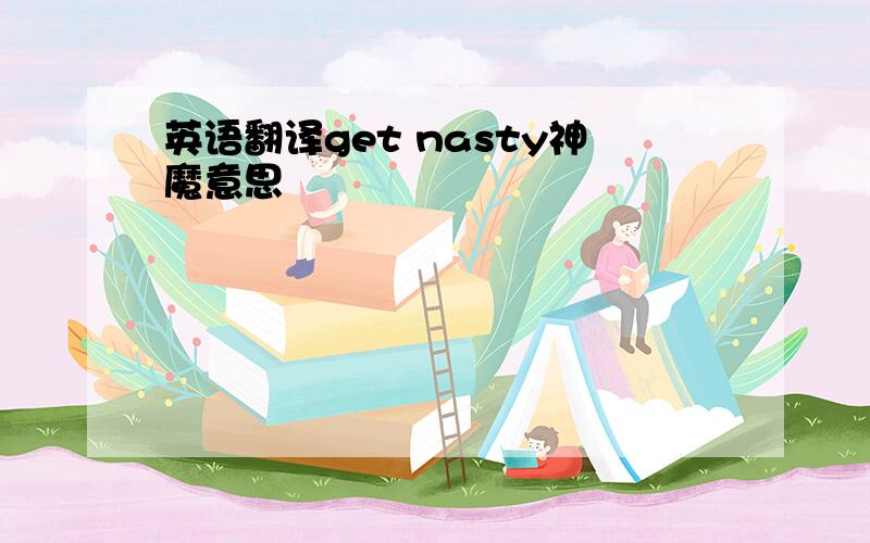 英语翻译get nasty神魔意思