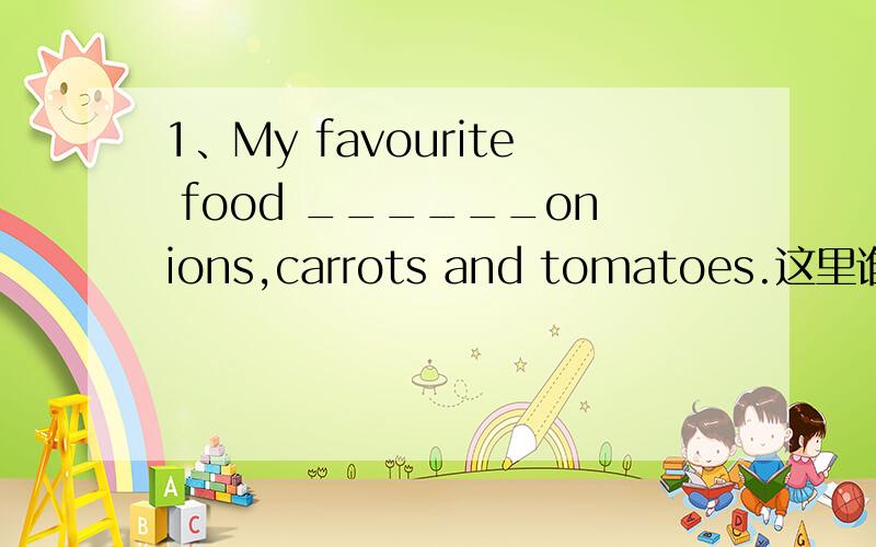 1、My favourite food ______onions,carrots and tomatoes.这里谁是主语