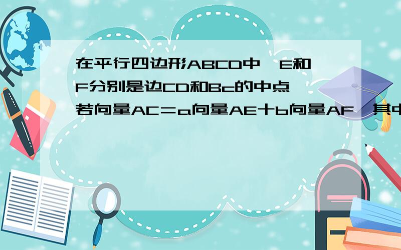 在平行四边形ABCD中,E和F分别是边CD和Bc的中点,若向量AC＝a向量AE十b向量AF,其中a,b￡R,求a＋b