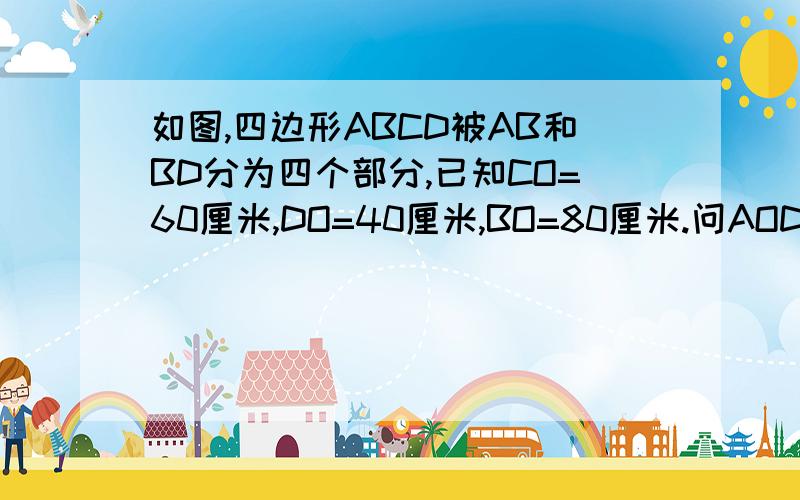 如图,四边形ABCD被AB和BD分为四个部分,已知CO=60厘米,DO=40厘米,BO=80厘米.问AOD、BOC两个三