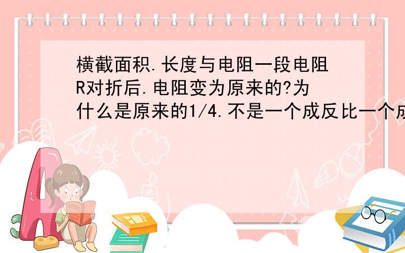 横截面积.长度与电阻一段电阻R对折后.电阻变为原来的?为什么是原来的1/4.不是一个成反比一个成正比吗?为什么不是1/2