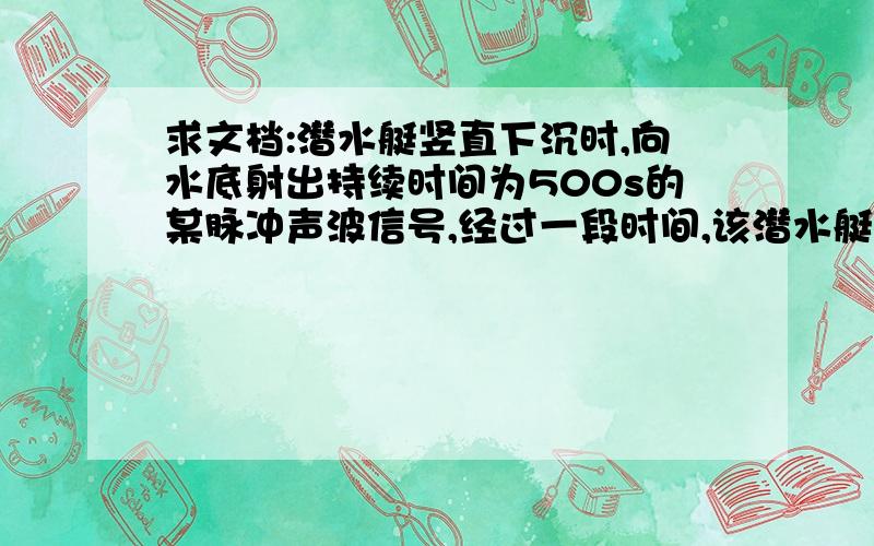 求文档:潜水艇竖直下沉时,向水底射出持续时间为500s的某脉冲声波信号,经过一段时间,该潜水艇接收到了反