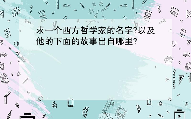 求一个西方哲学家的名字?以及他的下面的故事出自哪里?