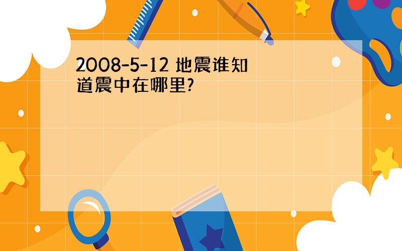 2008-5-12 地震谁知道震中在哪里?