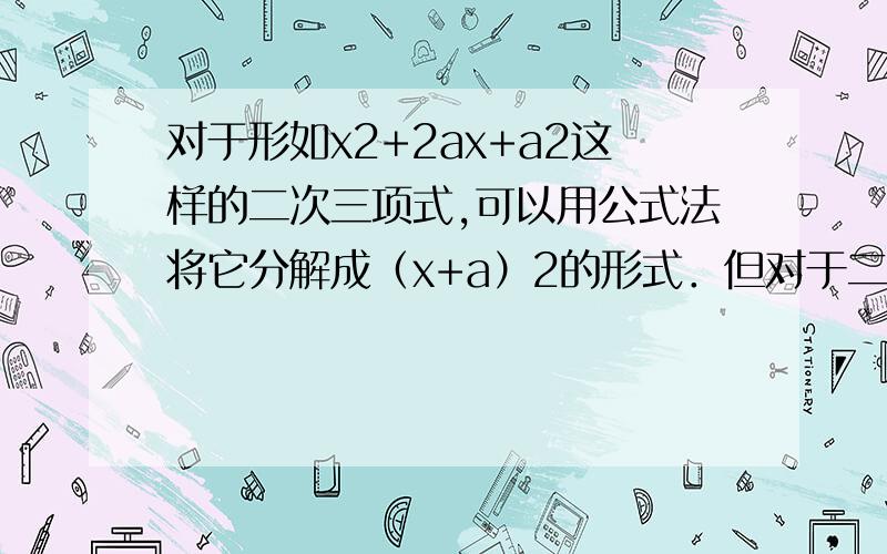 对于形如x2+2ax+a2这样的二次三项式,可以用公式法将它分解成（x+a）2的形式．但对于二次三项