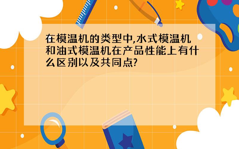 在模温机的类型中,水式模温机和油式模温机在产品性能上有什么区别以及共同点?