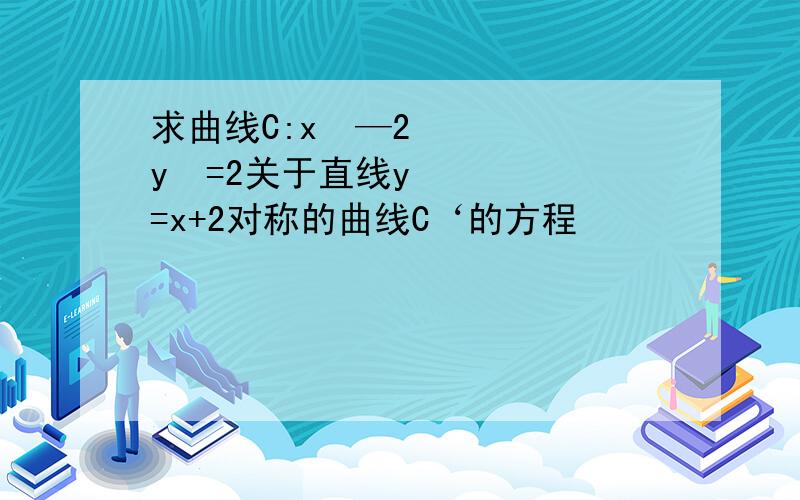 求曲线C:x²—2y²=2关于直线y=x+2对称的曲线C‘的方程