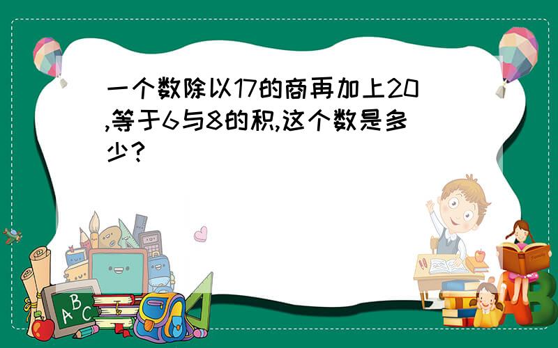 一个数除以17的商再加上20,等于6与8的积,这个数是多少?