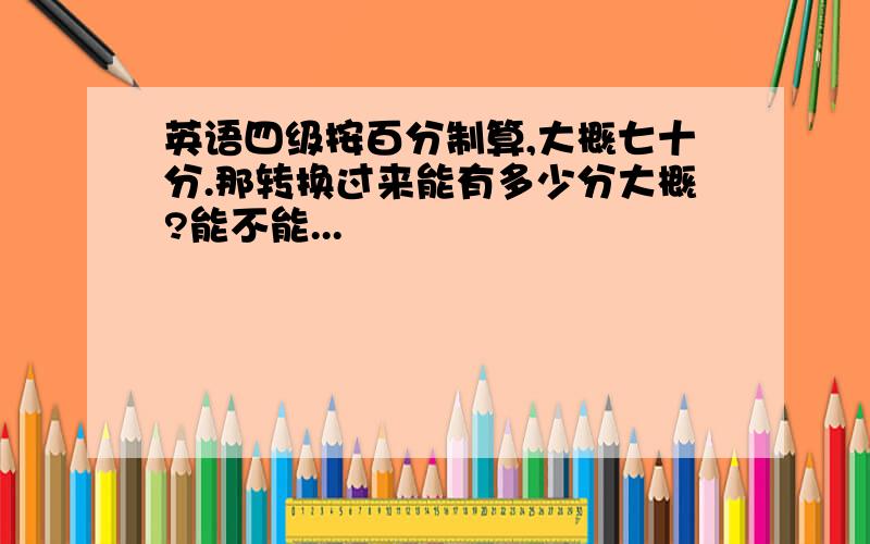 英语四级按百分制算,大概七十分.那转换过来能有多少分大概?能不能...