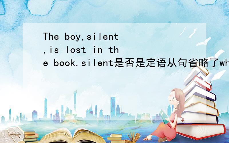 The boy,silent,is lost in the book.silent是否是定语从句省略了who is