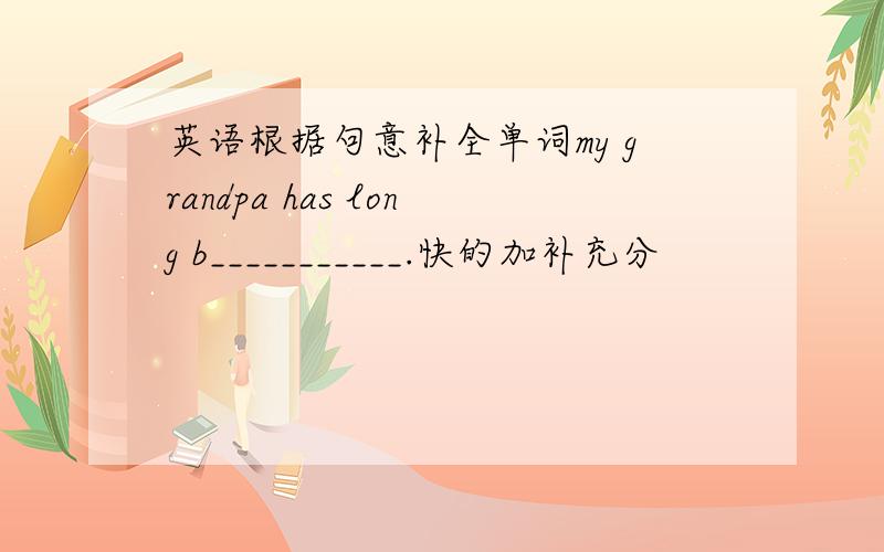 英语根据句意补全单词my grandpa has long b___________.快的加补充分