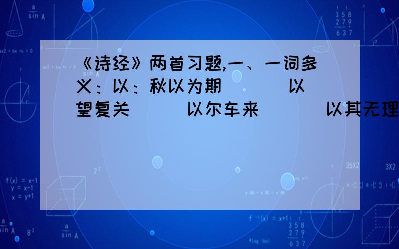 《诗经》两首习题,一、一词多义：以：秋以为期 （ ） 以望复关 （ ）以尔车来 （ ） 以其无理于晋 （ ）籍何以至此