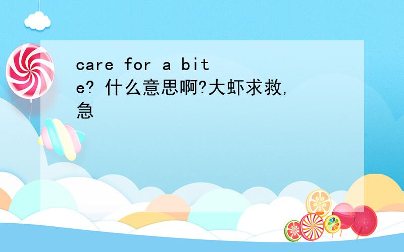 care for a bite? 什么意思啊?大虾求救,急