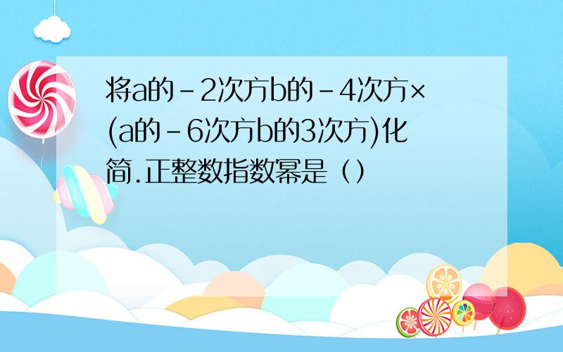 将a的-2次方b的-4次方×(a的-6次方b的3次方)化简.正整数指数幂是（）