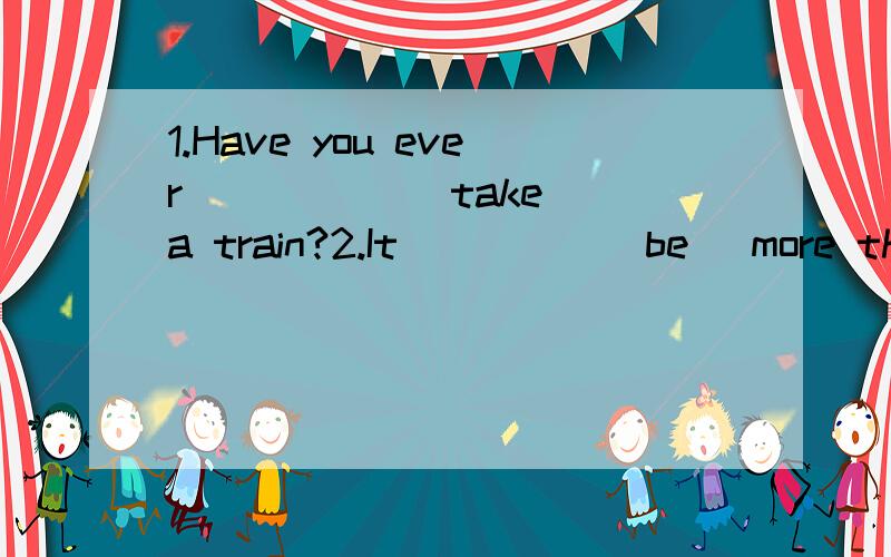 1.Have you ever _____(take) a train?2.It_____(be) more than