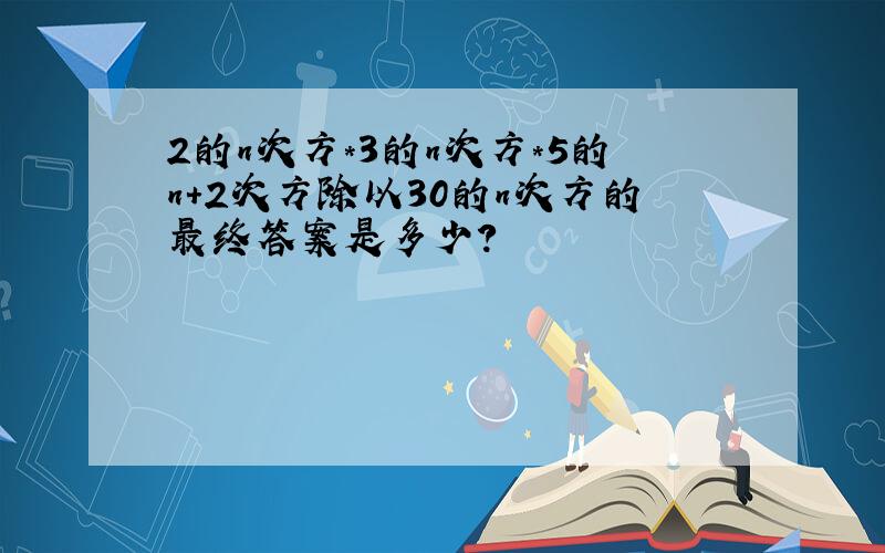 2的n次方*3的n次方*5的n+2次方除以30的n次方的最终答案是多少?