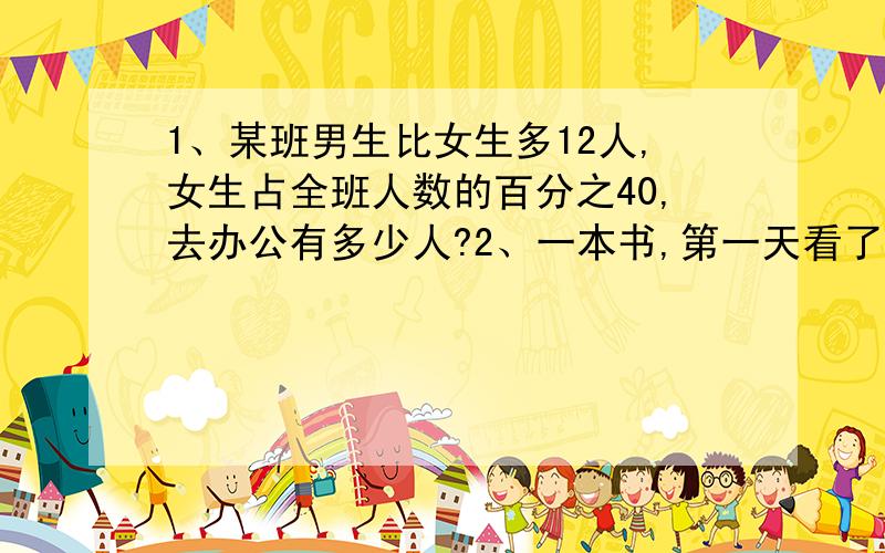 1、某班男生比女生多12人,女生占全班人数的百分之40,去办公有多少人?2、一本书,第一天看了百分之20,