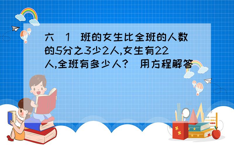 六（1）班的女生比全班的人数的5分之3少2人,女生有22人,全班有多少人?（用方程解答）