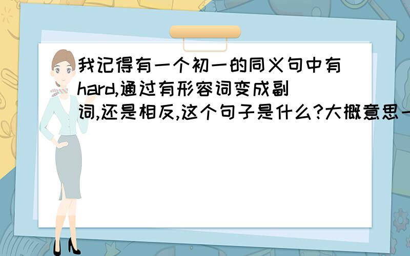 我记得有一个初一的同义句中有hard,通过有形容词变成副词,还是相反,这个句子是什么?大概意思一样就行