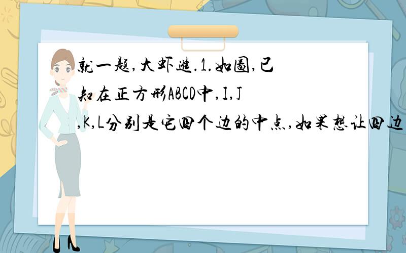 就一题,大虾进.1.如图,已知在正方形ABCD中,I,J,K,L分别是它四个边的中点,如果想让四边形EGHF的面积为5,