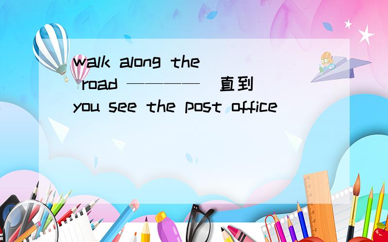 walk along the road ————（直到）you see the post office