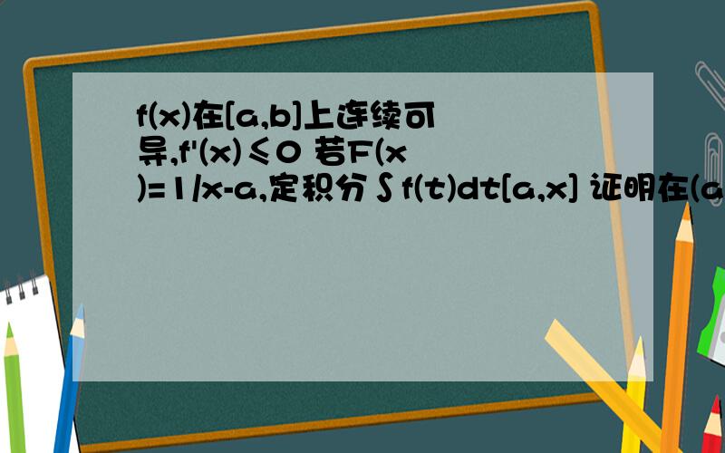 f(x)在[a,b]上连续可导,f'(x)≤0 若F(x)=1/x-a,定积分∫f(t)dt[a,x] 证明在(a,b)