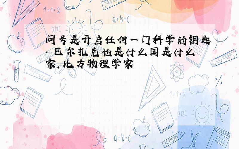 问号是开启任何一门科学的钥匙. 巴尔扎克他是什么国是什么家,比方物理学家