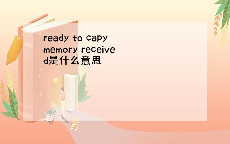 ready to capy memory received是什么意思