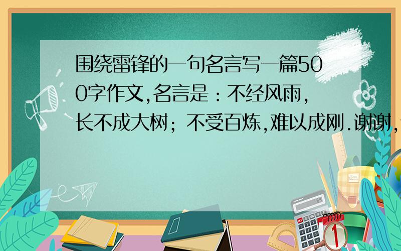 围绕雷锋的一句名言写一篇500字作文,名言是：不经风雨,长不成大树；不受百炼,难以成刚.谢谢,谢谢,急用