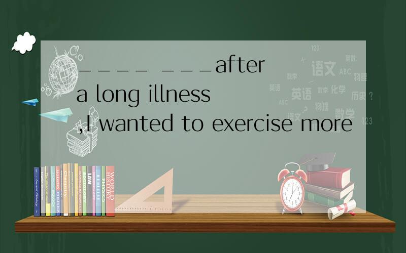 ____ ___after a long illness,I wanted to exercise more