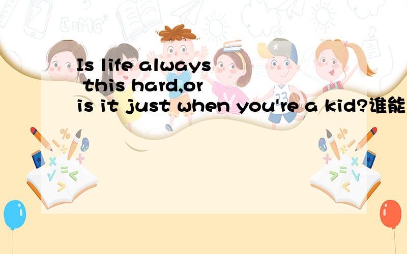 Is life always this hard,or is it just when you're a kid?谁能帮