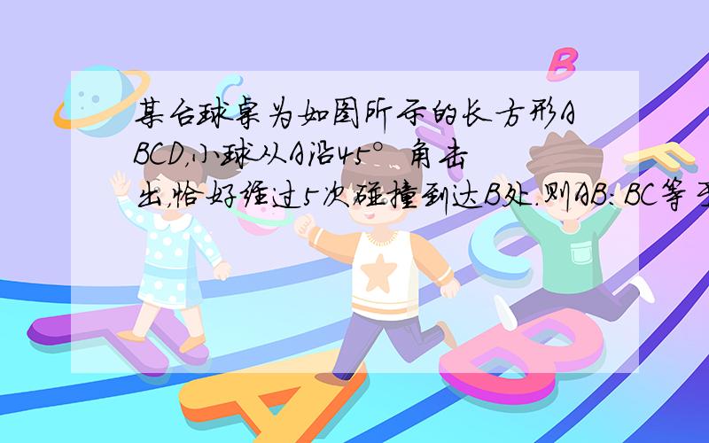 某台球桌为如图所示的长方形ABCD，小球从A沿45°角击出，恰好经过5次碰撞到达B处.则AB：BC等于（　　）