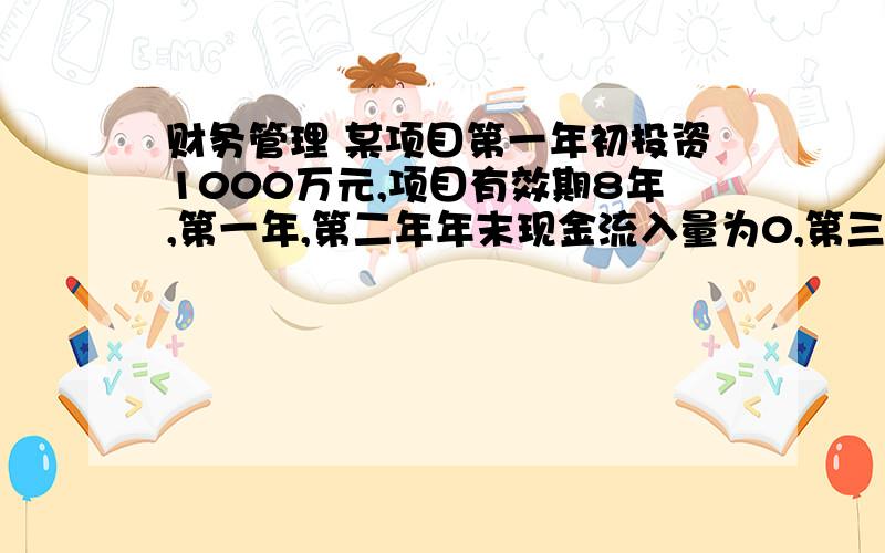 财务管理 某项目第一年初投资1000万元,项目有效期8年,第一年,第二年年末现金流入量为0,第三年至第八年