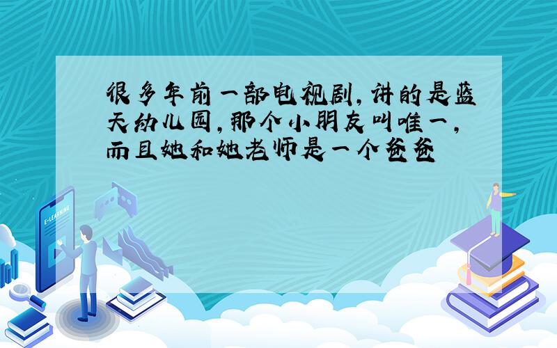 很多年前一部电视剧,讲的是蓝天幼儿园,那个小朋友叫唯一,而且她和她老师是一个爸爸