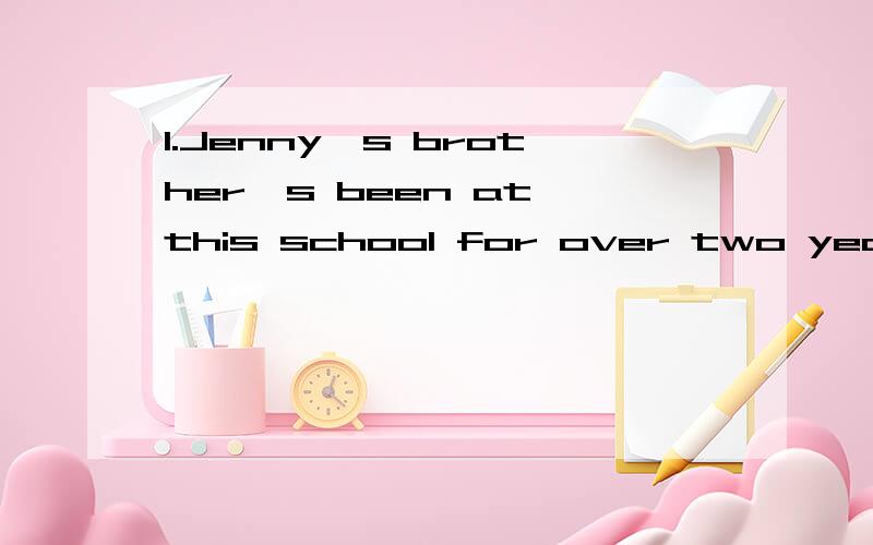 1.Jenny's brother's been at this school for over two years,_