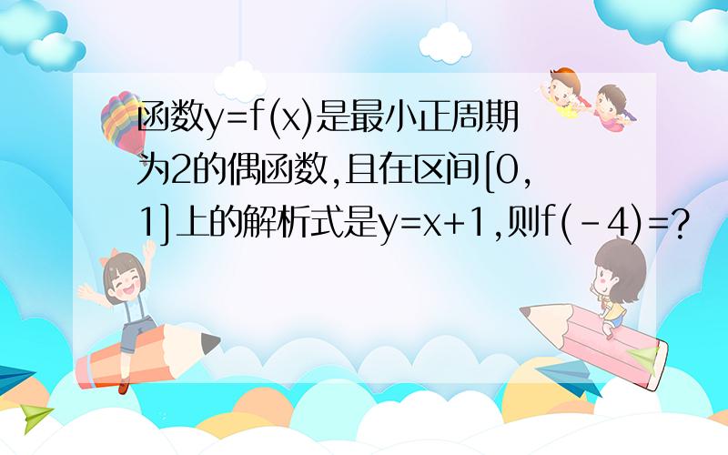 函数y=f(x)是最小正周期为2的偶函数,且在区间[0,1]上的解析式是y=x+1,则f(-4)=?