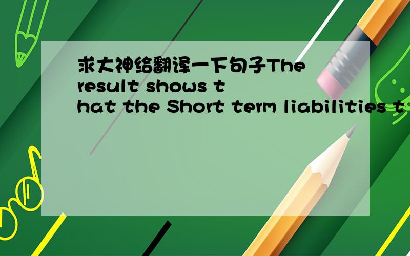 求大神给翻译一下句子The result shows that the Short term liabilities t