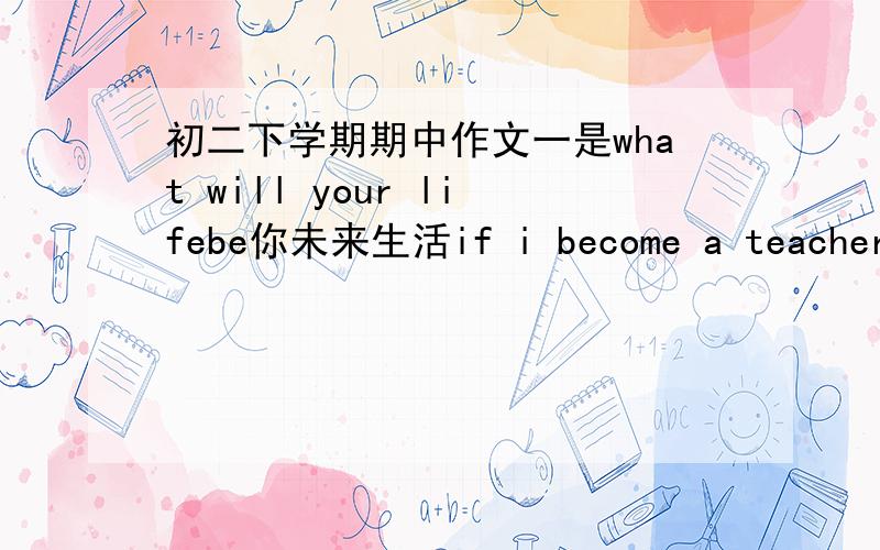 初二下学期期中作文一是what will your lifebe你未来生活if i become a teacher i