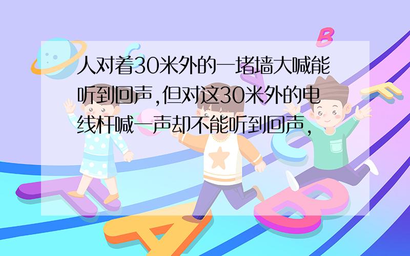 人对着30米外的一堵墙大喊能听到回声,但对这30米外的电线杆喊一声却不能听到回声,