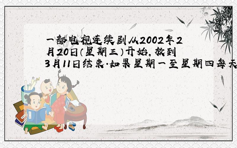 一部电视连续剧从2002年2月20日（星期三）开始，放到3月11日结束．如果星期一至星期四每天放2集，星期五停放，星期六