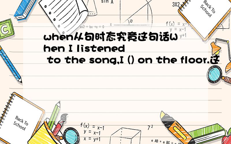 when从句时态究竟这句话When I listened to the song,I () on the floor.这