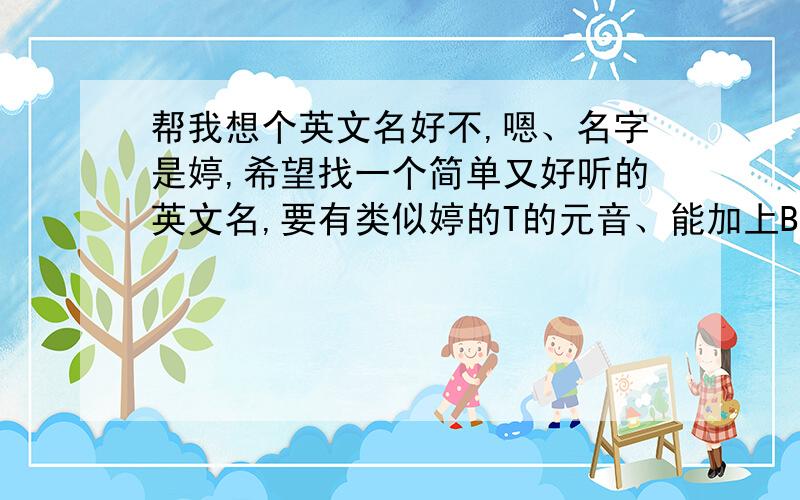 帮我想个英文名好不,嗯、名字是婷,希望找一个简单又好听的英文名,要有类似婷的T的元音、能加上B的就更好啦,不过难想的话也