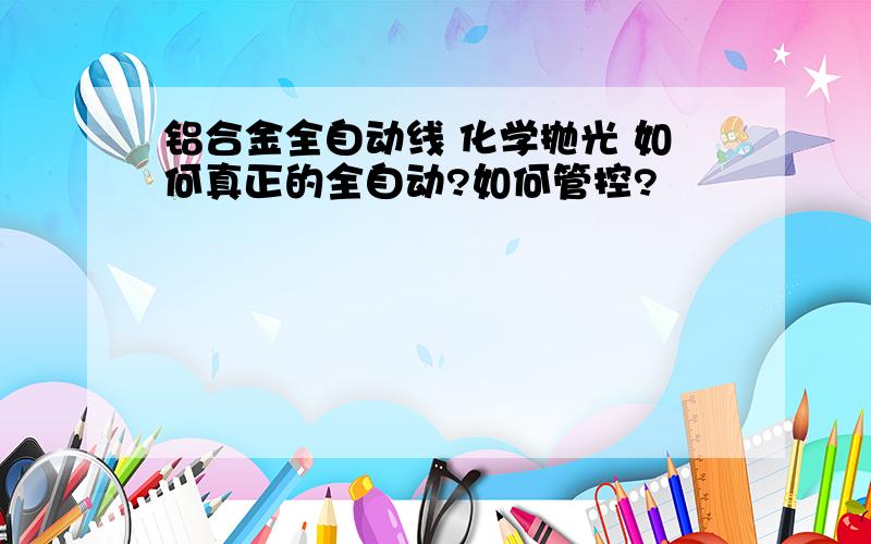 铝合金全自动线 化学抛光 如何真正的全自动?如何管控?