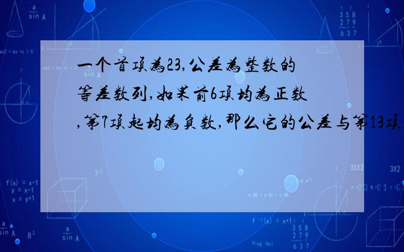 一个首项为23,公差为整数的等差数列,如果前6项均为正数,第7项起均为负数,那么它的公差与第13项分别是多少?