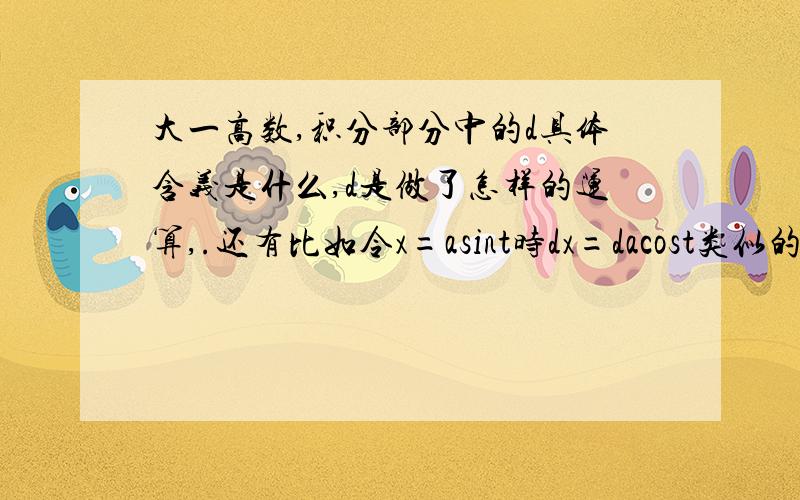 大一高数,积分部分中的d具体含义是什么,d是做了怎样的运算,.还有比如令x=asint时dx=dacost类似的式子是怎