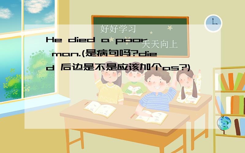 He died a poor man.(是病句吗?died 后边是不是应该加个as?)