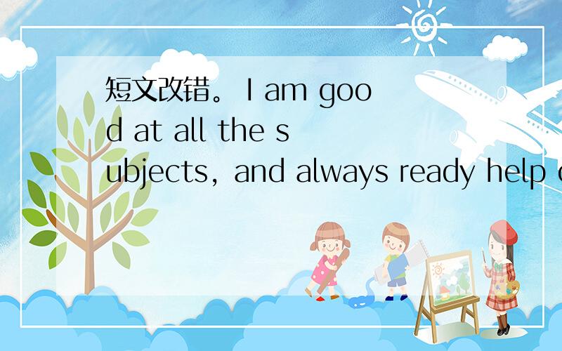 短文改错。 I am good at all the subjects，and always ready help ot