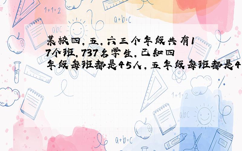 某校四,五,六三个年级共有17个班,737名学生,已知四年级每班都是45人,五年级每班都是43人,六年级每班都是41人,